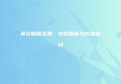 茅台镇原浆酒：功效解析与价值探讨