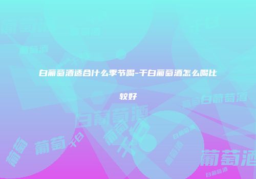 白葡萄酒适合什么季节喝-干白葡萄酒怎么喝比较好