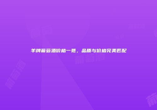 羊牌葡萄酒价格一览，品质与价格完美匹配