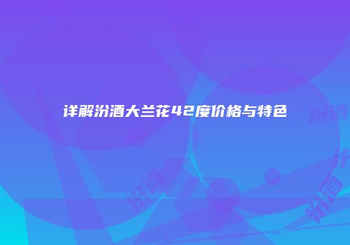 详解汾酒大兰花42度价格与特色