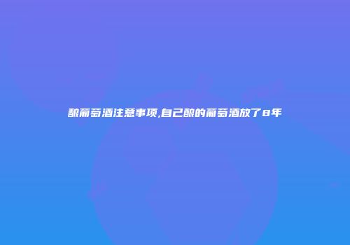 酿葡萄酒注意事项,自己酿的葡萄酒放了8年