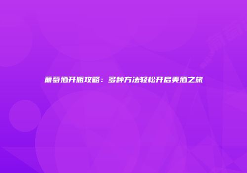 葡萄酒开瓶攻略：多种方法轻松开启美酒之旅