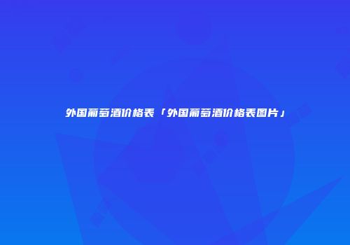 外国葡萄酒价格表「外国葡萄酒价格表图片」