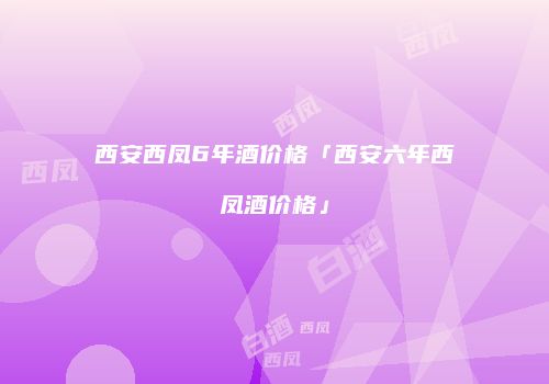 西安西凤6年酒价格「西安六年西凤酒价格」