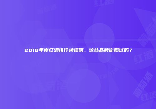 2018年度红酒排行榜揭晓，这些品牌你喝过吗？