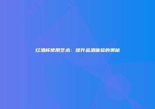 红酒杯使用艺术：提升品酒体验的奥秘