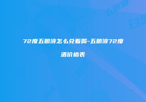 72度五粮液怎么兑着喝-五粮液72度酒价格表