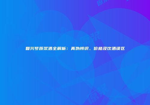 复兴梦原浆酒全解析：真伪辨识、价格及饮酒误区