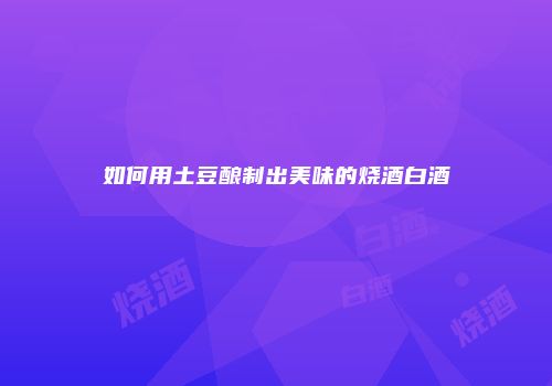 如何用土豆酿制出美味的烧酒白酒