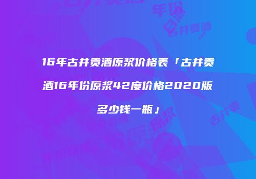 16年古井贡酒原浆价格表「古井贡酒16年份原浆42度价格2020版多少钱一瓶」