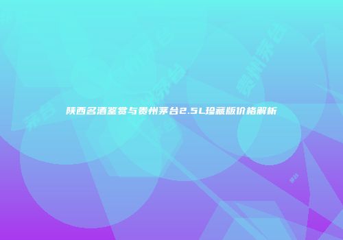 陕西名酒鉴赏与贵州茅台2.5L珍藏版价格解析