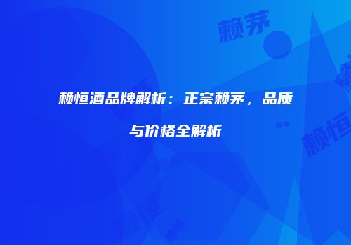 赖恒酒品牌解析：正宗赖茅，品质与价格全解析
