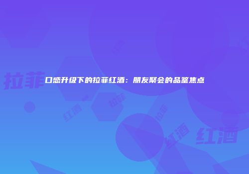 口感升级下的拉菲红酒：朋友聚会的品鉴焦点