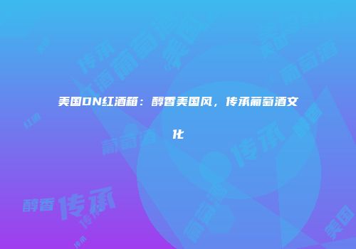美国DN红酒箱：醇香美国风，传承葡萄酒文化