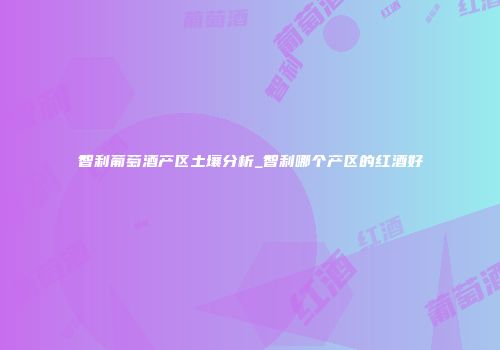 智利葡萄酒产区土壤分析_智利哪个产区的红酒好