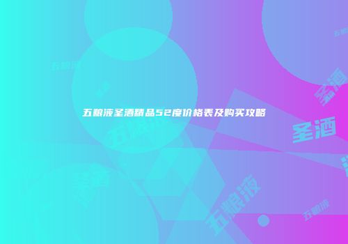 五粮液圣酒精品52度价格表及购买攻略