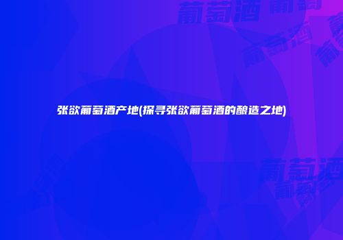 张欲葡萄酒产地(探寻张欲葡萄酒的酿造之地)