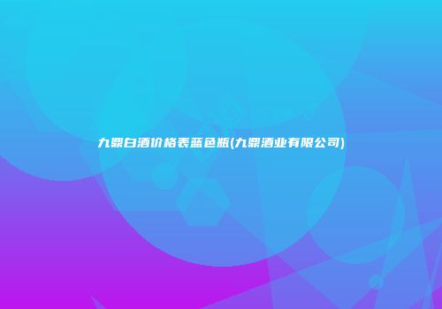 九鼎白酒价格表蓝色瓶(九鼎酒业有限公司)