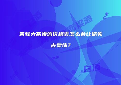 吉林大高粱酒价格表怎么会让你失去爱情？