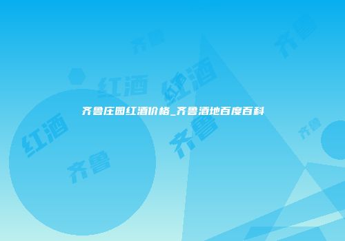 齐鲁庄园红酒价格_齐鲁酒地百度百科