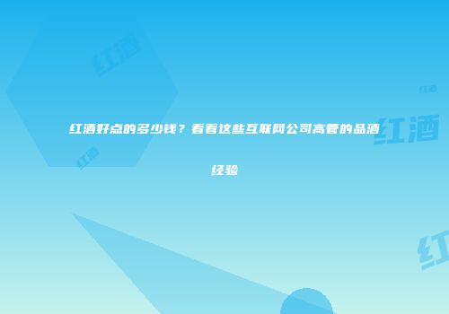 红酒好点的多少钱？看看这些互联网公司高管的品酒经验