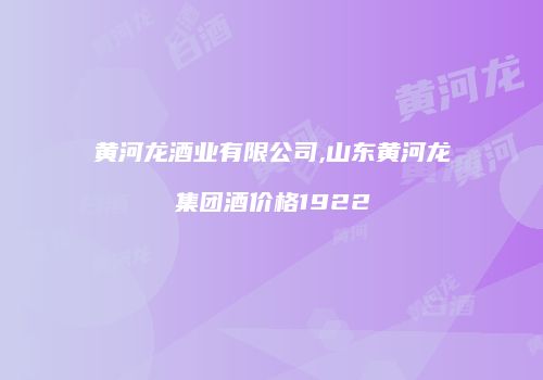 黄河龙酒业有限公司,山东黄河龙集团酒价格1922