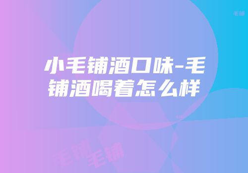 小毛铺酒口味-毛铺酒喝着怎么样