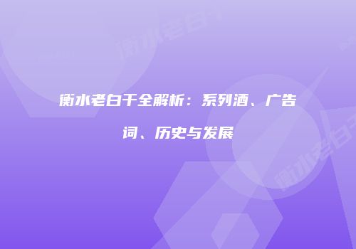 衡水老白干全解析：系列酒、广告词、历史与发展