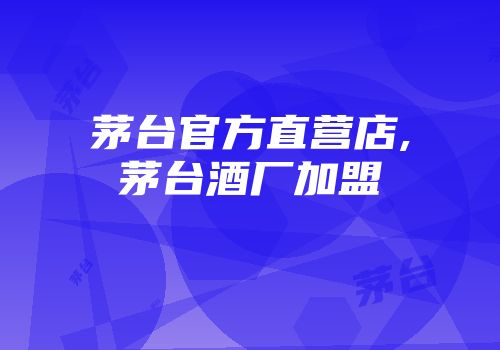 茅台官方直营店,茅台酒厂加盟