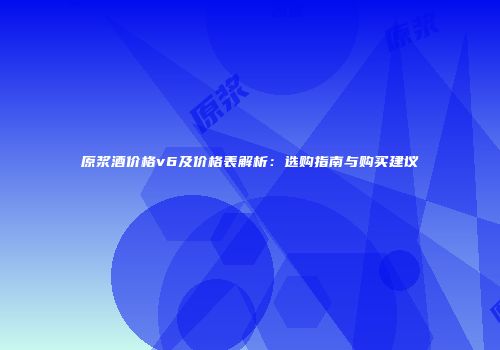 原浆酒价格v6及价格表解析：选购指南与购买建议