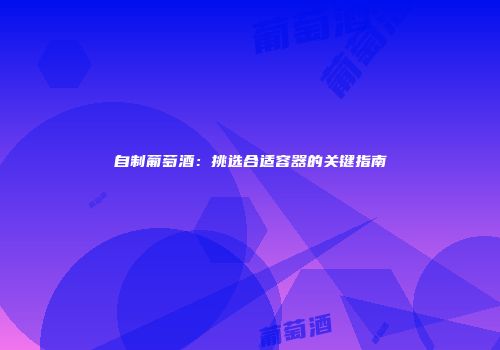 自制葡萄酒：挑选合适容器的关键指南