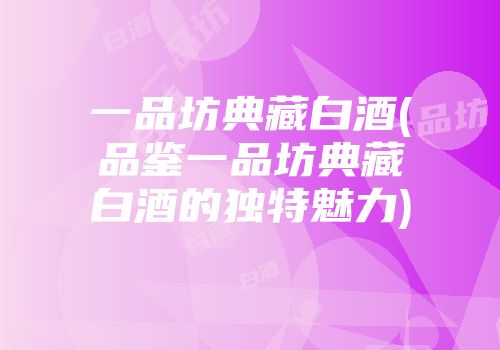 一品坊典藏白酒(品鉴一品坊典藏白酒的独特魅力)