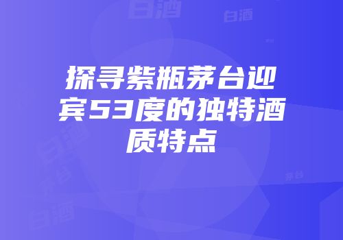 探寻紫瓶茅台迎宾53度的独特酒质特点