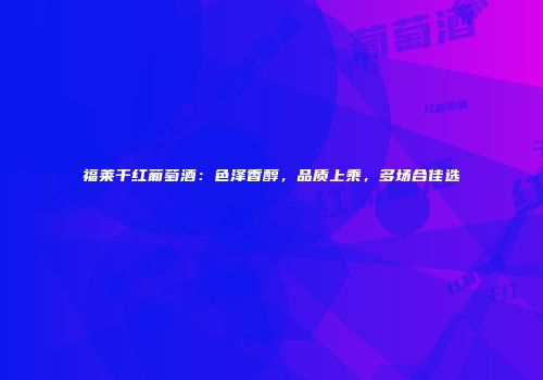 福莱干红葡萄酒：色泽香醇，品质上乘，多场合佳选