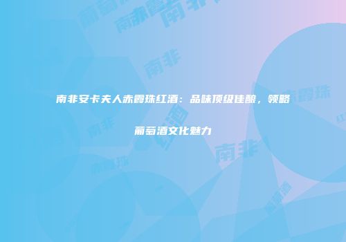 南非安卡夫人赤霞珠红酒：品味顶级佳酿，领略葡萄酒文化魅力