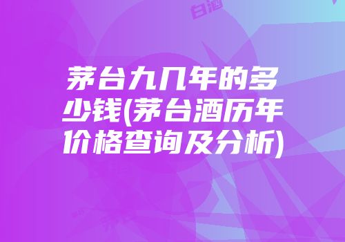茅台九几年的多少钱(茅台酒历年价格查询及分析)