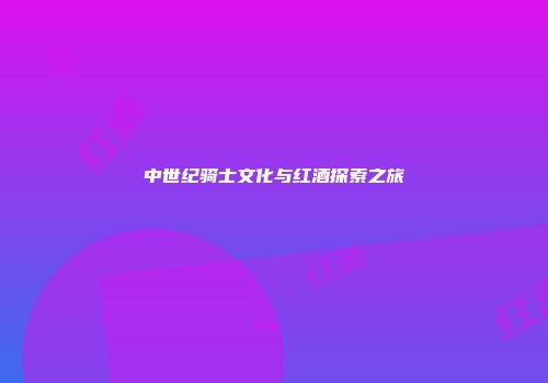中世纪骑士文化与红酒探索之旅