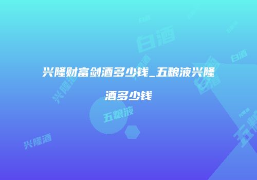 兴隆财富剑酒多少钱_五粮液兴隆酒多少钱