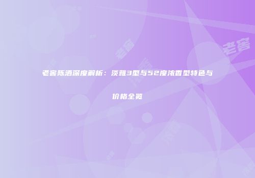 老窖陈酒深度解析：淡雅3型与52度浓香型特色与价格全览