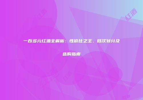 一百多元红酒全解析：性价比之王、档次划分及选购指南