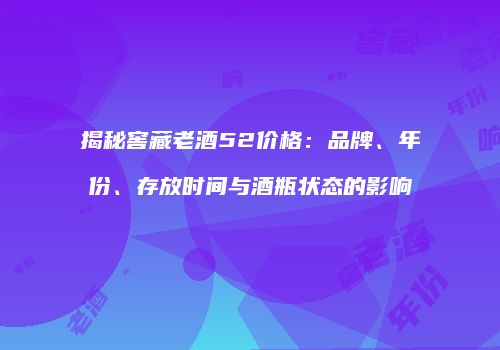 揭秘窖藏老酒52价格：品牌、年份、存放时间与酒瓶状态的影响