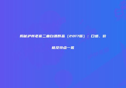 揭秘泸州老窖二曲白酒醇品（2017版）：口感、价格及特点一览