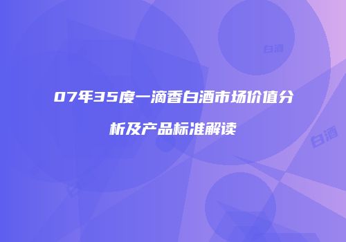 07年35度一滴香白酒市场价值分析及产品标准解读