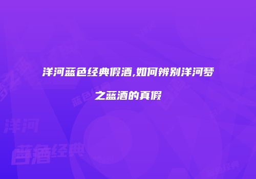 洋河蓝色经典假酒,如何辨别洋河梦之蓝酒的真假