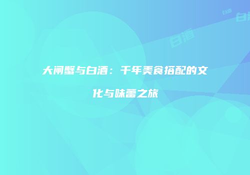 大闸蟹与白酒：千年美食搭配的文化与味蕾之旅