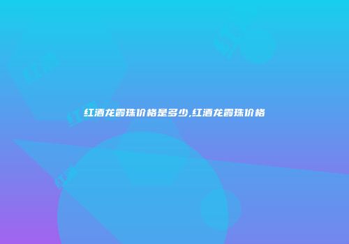 红酒龙霞珠价格是多少,红酒龙霞珠价格