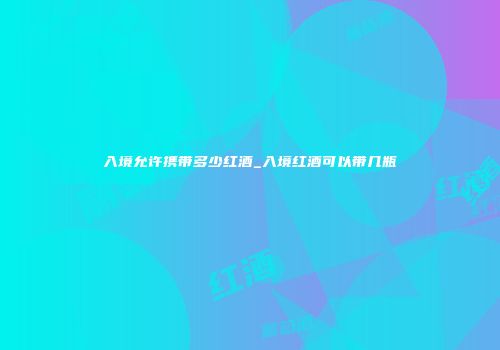 入境允许携带多少红酒_入境红酒可以带几瓶