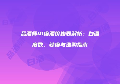 品酒师41度酒价格表解析：白酒度数、辣度与选购指南