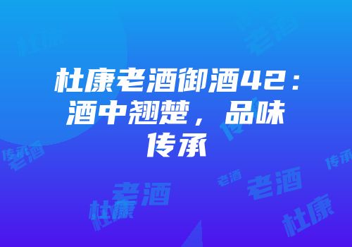 杜康老酒御酒42：酒中翘楚，品味传承