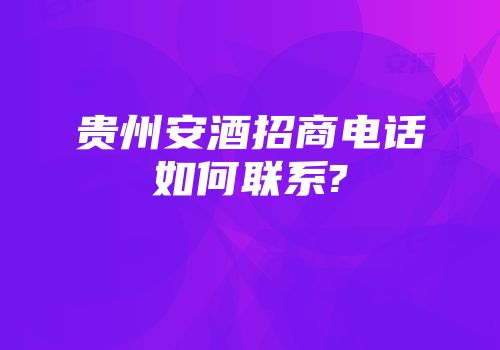 贵州安酒招商电话如何联系?